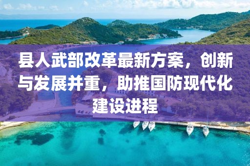 縣人武部改革最新方案，創(chuàng)新與發(fā)展并重，助推國防現(xiàn)代化建設(shè)進(jìn)程