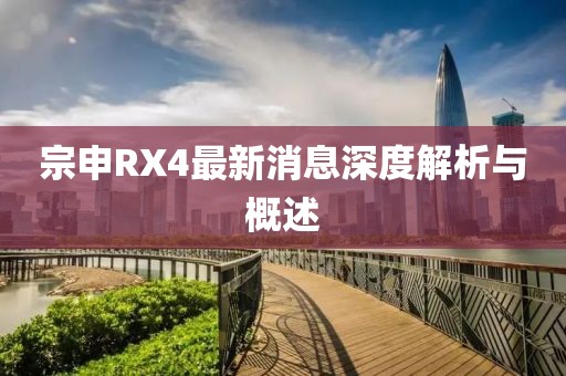 宗申RX4最新消息深度解析與概述
