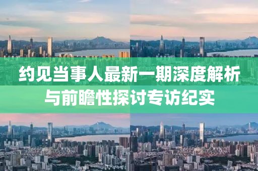 約見當(dāng)事人最新一期深度解析與前瞻性探討專訪紀(jì)實