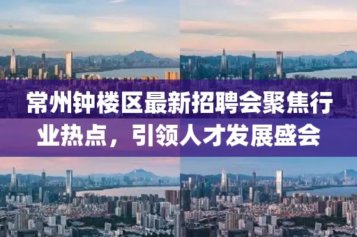 常州鐘樓區(qū)最新招聘會聚焦行業(yè)熱點，引領(lǐng)人才發(fā)展盛會