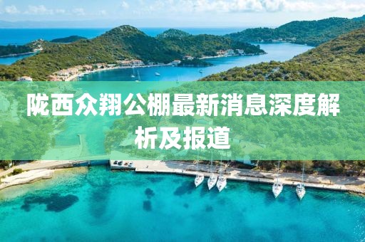 隴西眾翔公棚最新消息深度解析及報道