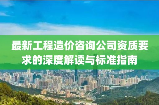 最新工程造價(jià)咨詢公司資質(zhì)要求的深度解讀與標(biāo)準(zhǔn)指南