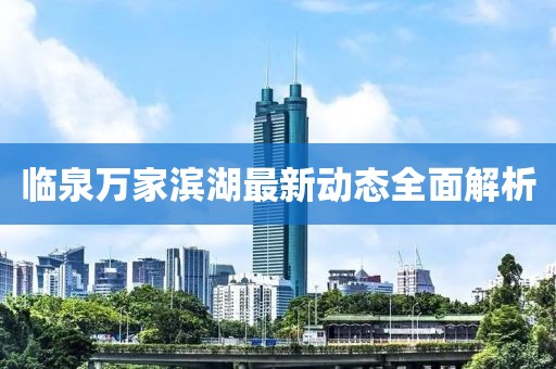 臨泉萬家濱湖最新動(dòng)態(tài)全面解析