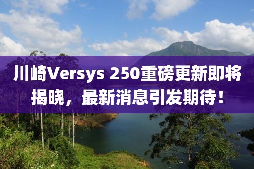 川崎Versys 250重磅更新即將揭曉，最新消息引發(fā)期待！