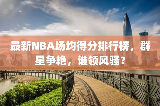 最新NBA場(chǎng)均得分排行榜，群星爭艷，誰領(lǐng)風(fēng)騷？