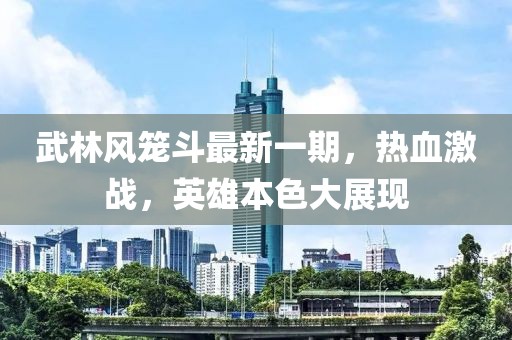 武林風(fēng)籠斗最新一期，熱血激戰(zhàn)，英雄本色大展現(xiàn)