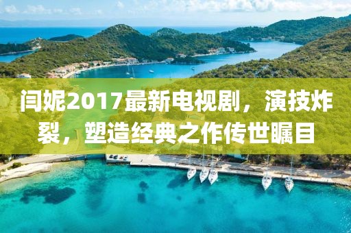 閆妮2017最新電視劇，演技炸裂，塑造經(jīng)典之作傳世矚目