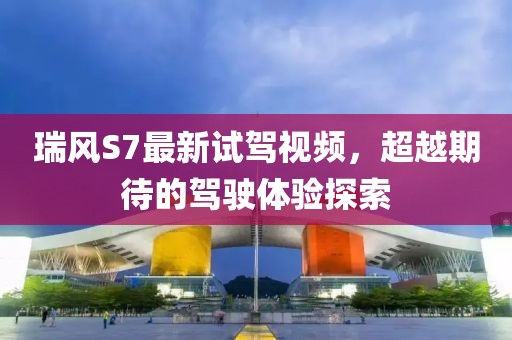 瑞風(fēng)S7最新試駕視頻，超越期待的駕駛體驗探索