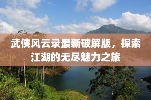 武俠風云錄最新破解版，探索江湖的無盡魅力之旅