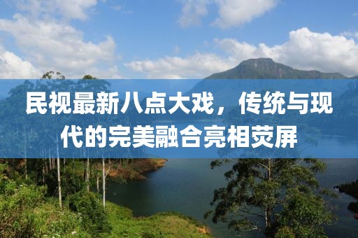 民視最新八點(diǎn)大戲，傳統(tǒng)與現(xiàn)代的完美融合亮相熒屏