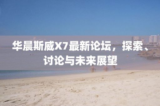 華晨斯威X7最新論壇，探索、討論與未來展望