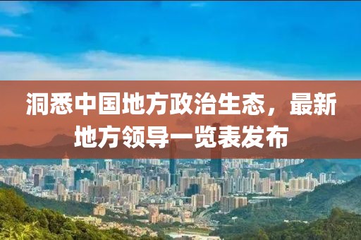 洞悉中國地方政治生態(tài)，最新地方領(lǐng)導(dǎo)一覽表發(fā)布
