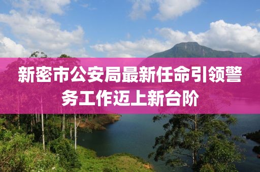 新密市公安局最新任命引領警務工作邁上新臺階
