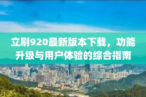 立刷920最新版本下載，功能升級與用戶體驗的綜合指南
