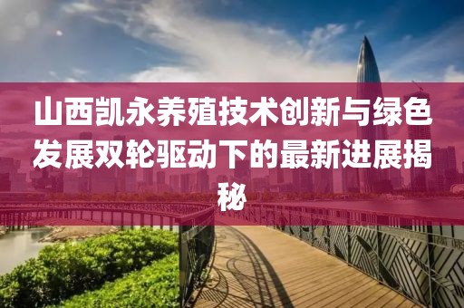 山西凱永養(yǎng)殖技術(shù)創(chuàng)新與綠色發(fā)展雙輪驅(qū)動下的最新進展揭秘