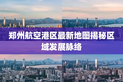 鄭州航空港區(qū)最新地圖揭秘區(qū)域發(fā)展脈絡(luò)