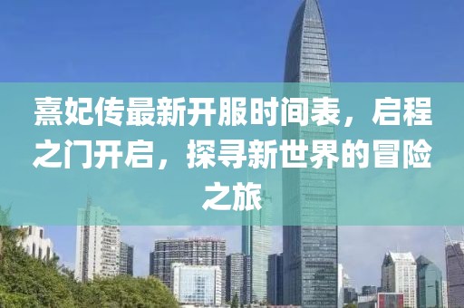 熹妃傳最新開服時間表，啟程之門開啟，探尋新世界的冒險之旅