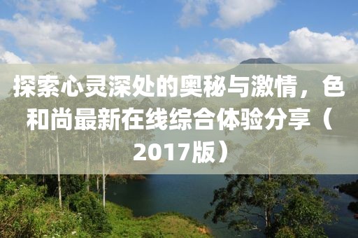 探索心靈深處的奧秘與激情，色和尚最新在線綜合體驗(yàn)分享（2017版）