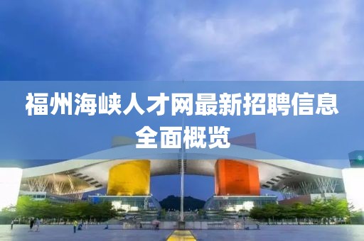 福州海峽人才網(wǎng)最新招聘信息全面概覽