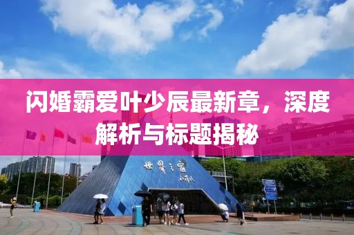 閃婚霸愛(ài)葉少辰最新章，深度解析與標(biāo)題揭秘