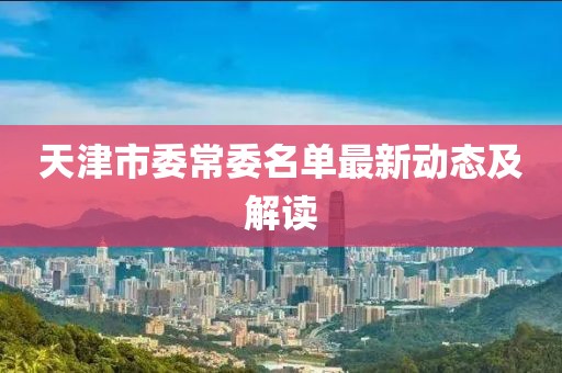 天津市委常委名單最新動態(tài)及解讀