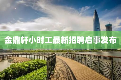 金鼎軒小時(shí)工最新招聘啟事發(fā)布