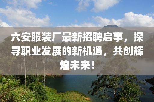 六安服裝廠最新招聘啟事，探尋職業(yè)發(fā)展的新機遇，共創(chuàng)輝煌未來！