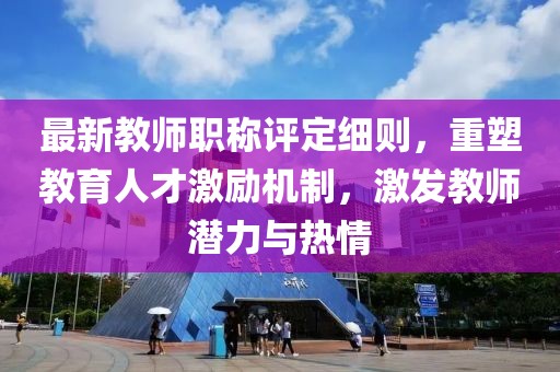最新教師職稱評定細(xì)則，重塑教育人才激勵(lì)機(jī)制，激發(fā)教師潛力與熱情