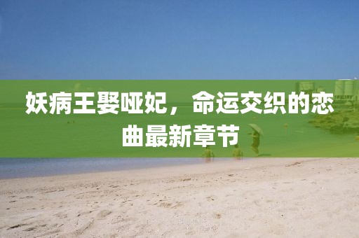 妖病王娶啞妃，命運(yùn)交織的戀曲最新章節(jié)