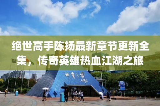 絕世高手陳揚最新章節(jié)更新全集，傳奇英雄熱血江湖之旅