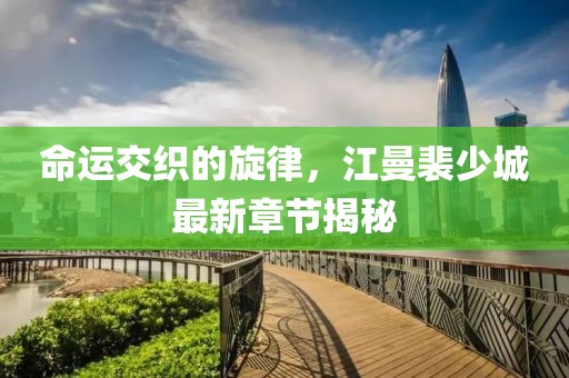 命運(yùn)交織的旋律，江曼裴少城最新章節(jié)揭秘