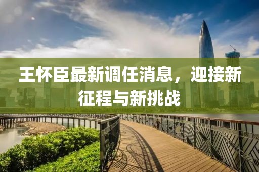 王懷臣最新調(diào)任消息，迎接新征程與新挑戰(zhàn)