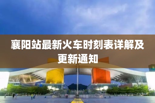 襄陽(yáng)站最新火車時(shí)刻表詳解及更新通知