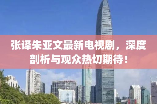 張譯朱亞文最新電視劇，深度剖析與觀眾熱切期待！