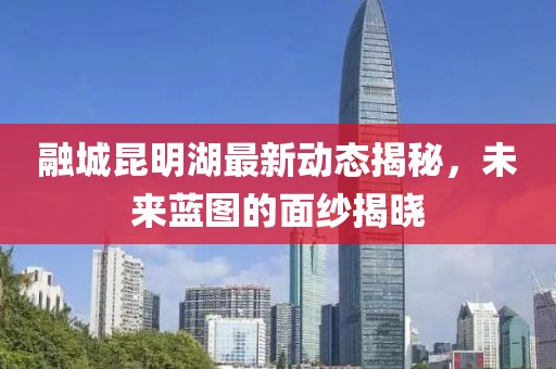 融城昆明湖最新動態(tài)揭秘，未來藍圖的面紗揭曉