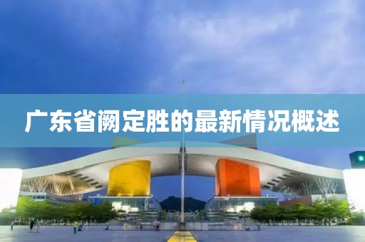 廣東省闕定勝的最新情況概述
