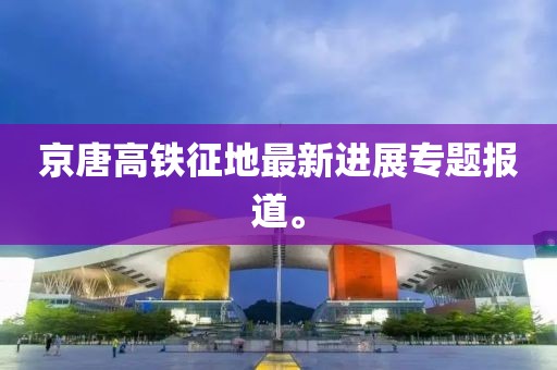 京唐高鐵征地最新進(jìn)展專題報道。