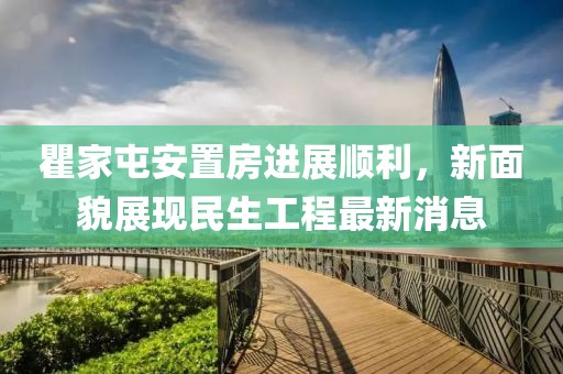 瞿家屯安置房進(jìn)展順利，新面貌展現(xiàn)民生工程最新消息