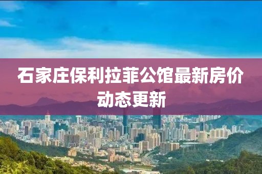 石家莊保利拉菲公館最新房?jī)r(jià)動(dòng)態(tài)更新