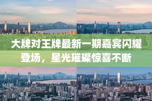 大牌對王牌最新一期嘉賓閃耀登場，星光璀璨驚喜不斷
