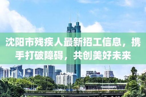 沈陽(yáng)市殘疾人最新招工信息，攜手打破障礙，共創(chuàng)美好未來