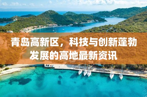 青島高新區(qū)，科技與創(chuàng)新蓬勃發(fā)展的高地最新資訊