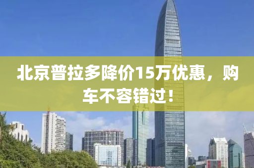 北京普拉多降價(jià)15萬(wàn)優(yōu)惠，購(gòu)車不容錯(cuò)過(guò)！
