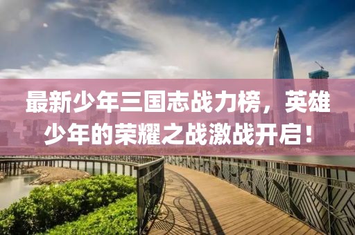 最新少年三國志戰(zhàn)力榜，英雄少年的榮耀之戰(zhàn)激戰(zhàn)開啟！