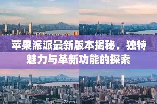蘋(píng)果派派最新版本揭秘，獨(dú)特魅力與革新功能的探索