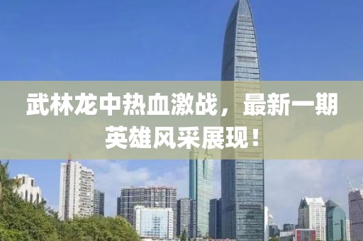 武林龍中熱血激戰(zhàn)，最新一期英雄風(fēng)采展現(xiàn)！