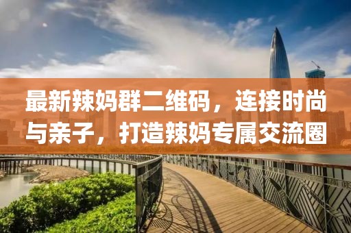 最新辣媽群二維碼，連接時(shí)尚與親子，打造辣媽專屬交流圈