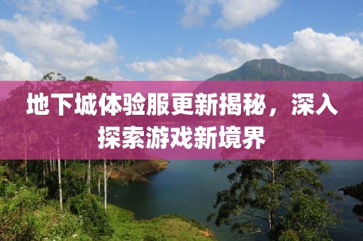 地下城體驗(yàn)服更新揭秘，深入探索游戲新境界