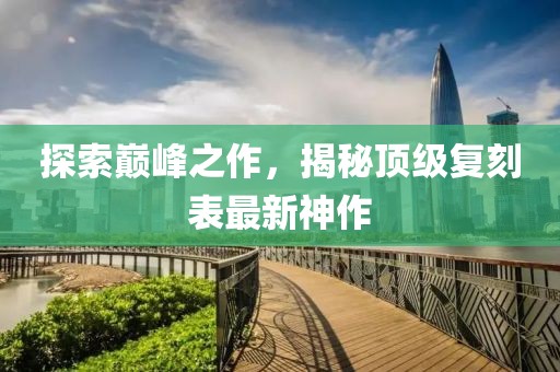 探索巔峰之作，揭秘頂級(jí)復(fù)刻表最新神作