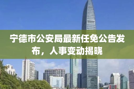 寧德市公安局最新任免公告發(fā)布，人事變動揭曉